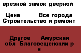 врезной замок дверной › Цена ­ 500 - Все города Строительство и ремонт » Другое   . Амурская обл.,Благовещенский р-н